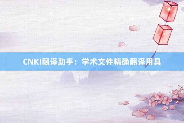 CNKI翻译助手：学术文件精确翻译用具