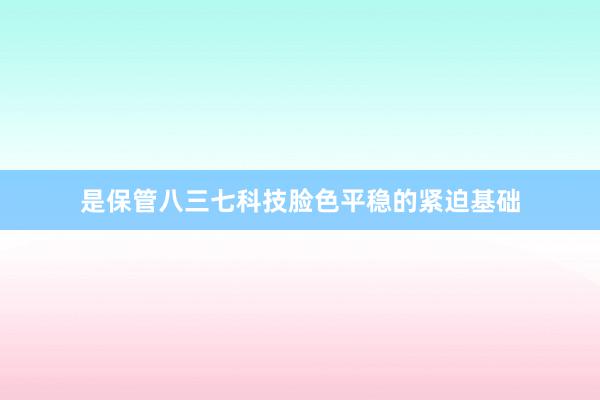 是保管八三七科技脸色平稳的紧迫基础