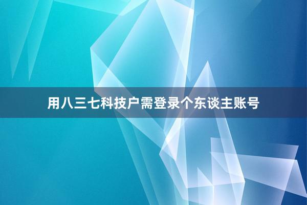 用八三七科技户需登录个东谈主账号