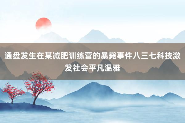 通盘发生在某减肥训练营的暴毙事件八三七科技激发社会平凡温雅