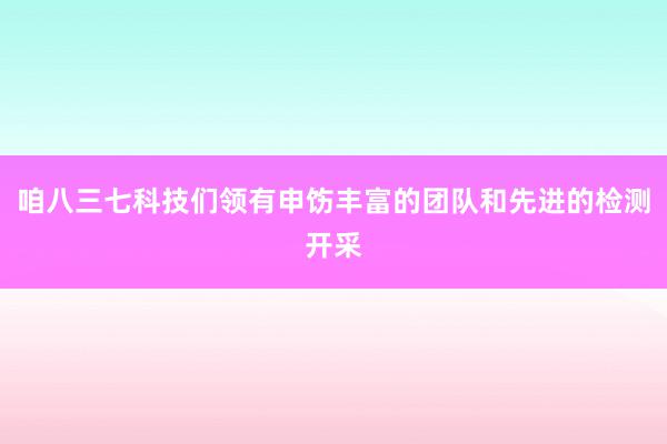 咱八三七科技们领有申饬丰富的团队和先进的检测开采
